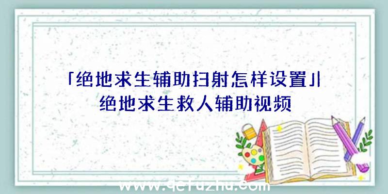 「绝地求生辅助扫射怎样设置」|绝地求生救人辅助视频